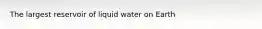 The largest reservoir of liquid water on Earth