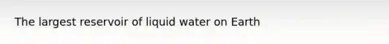 The largest reservoir of liquid water on Earth