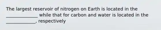 The largest reservoir of nitrogen on Earth is located in the ______________ while that for carbon and water is located in the _____________, respectively