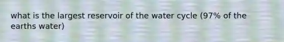 what is the largest reservoir of the water cycle (97% of the earths water)