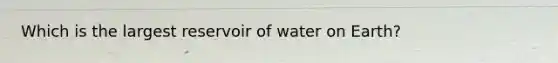 Which is the largest reservoir of water on Earth?