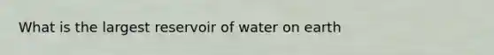 What is the largest reservoir of water on earth