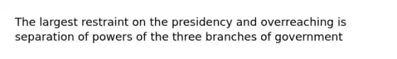 The largest restraint on the presidency and overreaching is separation of powers of the three branches of government