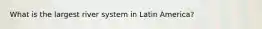 What is the largest river system in Latin America?