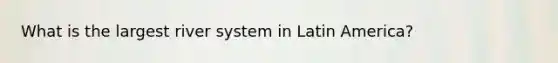 What is the largest river system in Latin America?