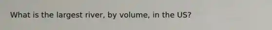 What is the largest river, by volume, in the US?