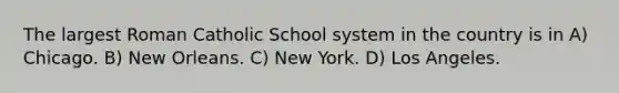 The largest Roman Catholic School system in the country is in A) Chicago. B) New Orleans. C) New York. D) Los Angeles.