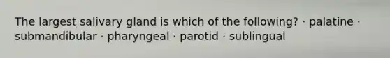 The largest salivary gland is which of the following? · palatine · submandibular · pharyngeal · parotid · sublingual