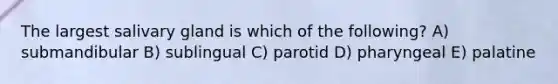 The largest salivary gland is which of the following? A) submandibular B) sublingual C) parotid D) pharyngeal E) palatine