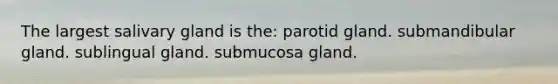 The largest salivary gland is the: parotid gland. submandibular gland. sublingual gland. submucosa gland.