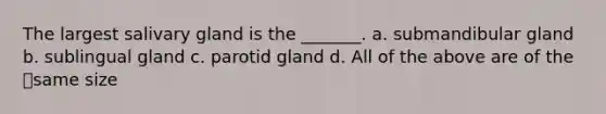 The largest salivary gland is the _______. a. submandibular gland b. sublingual gland c. parotid gland d. All of the above are of the same size