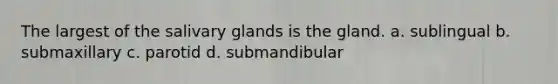 The largest of the salivary glands is the gland. a. sublingual b. submaxillary c. parotid d. submandibular