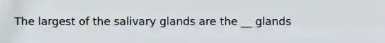 The largest of the salivary glands are the __ glands