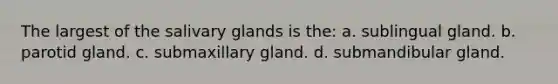 The largest of the salivary glands is the: a. sublingual gland. b. parotid gland. c. submaxillary gland. d. submandibular gland.