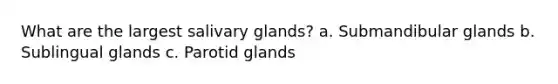 What are the largest salivary glands? a. Submandibular glands b. Sublingual glands c. Parotid glands