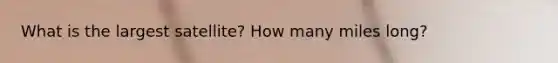 What is the largest satellite? How many miles long?