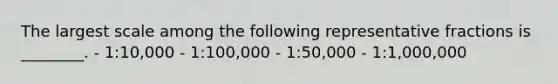 The largest scale among the following representative fractions is ________. - 1:10,000 - 1:100,000 - 1:50,000 - 1:1,000,000