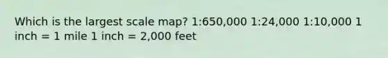 Which is the largest scale map? 1:650,000 1:24,000 1:10,000 1 inch = 1 mile 1 inch = 2,000 feet