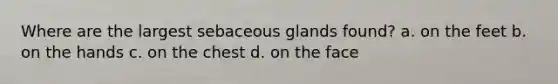 Where are the largest sebaceous glands found? a. on the feet b. on the hands c. on the chest d. on the face