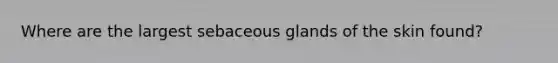 Where are the largest sebaceous glands of the skin found?