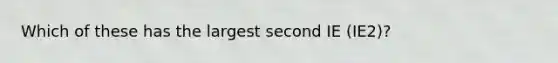 Which of these has the largest second IE (IE2)?