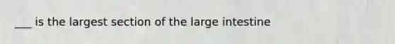 ___ is the largest section of the large intestine