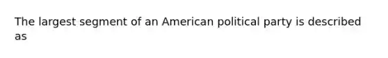 The largest segment of an American political party is described as