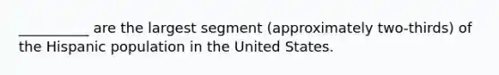 __________ are the largest segment (approximately two-thirds) of the Hispanic population in the United States.