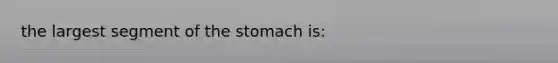 the largest segment of <a href='https://www.questionai.com/knowledge/kLccSGjkt8-the-stomach' class='anchor-knowledge'>the stomach</a> is: