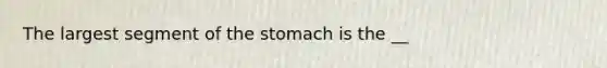 The largest segment of <a href='https://www.questionai.com/knowledge/kLccSGjkt8-the-stomach' class='anchor-knowledge'>the stomach</a> is the __