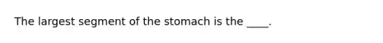 The largest segment of <a href='https://www.questionai.com/knowledge/kLccSGjkt8-the-stomach' class='anchor-knowledge'>the stomach</a> is the ____.