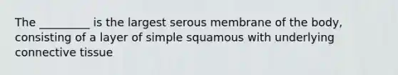 The _________ is the largest serous membrane of the body, consisting of a layer of simple squamous with underlying <a href='https://www.questionai.com/knowledge/kYDr0DHyc8-connective-tissue' class='anchor-knowledge'>connective tissue</a>