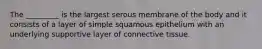 The _________ is the largest serous membrane of the body and it consists of a layer of simple squamous epithelium with an underlying supportive layer of connective tissue.