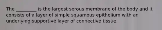 The _________ is the largest serous membrane of the body and it consists of a layer of simple squamous epithelium with an underlying supportive layer of <a href='https://www.questionai.com/knowledge/kYDr0DHyc8-connective-tissue' class='anchor-knowledge'>connective tissue</a>.