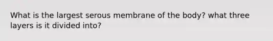 What is the largest serous membrane of the body? what three layers is it divided into?