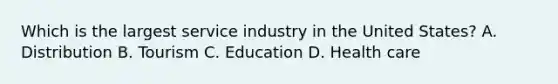 Which is the largest service industry in the United States? A. Distribution B. Tourism C. Education D. Health care