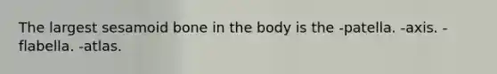 The largest sesamoid bone in the body is the -patella. -axis. -flabella. -atlas.