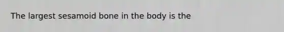 The largest sesamoid bone in the body is the