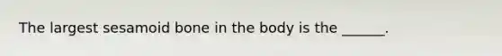 The largest sesamoid bone in the body is the ______.