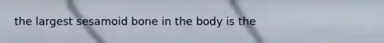 the largest sesamoid bone in the body is the