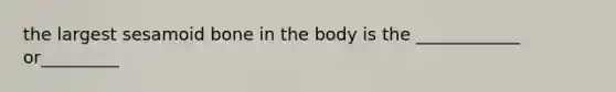 the largest sesamoid bone in the body is the ____________ or_________