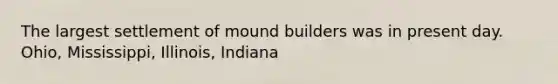 The largest settlement of mound builders was in present day. Ohio, Mississippi, Illinois, Indiana