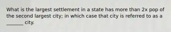 What is the largest settlement in a state has more than 2x pop of the second largest city; in which case that city is referred to as a _______ city.