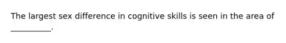 The largest sex difference in cognitive skills is seen in the area of __________.