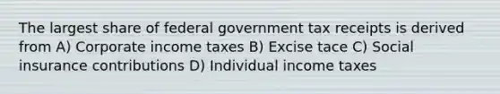 The largest share of federal government tax receipts is derived from A) Corporate income taxes B) Excise tace C) Social insurance contributions D) Individual income taxes