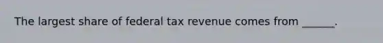 The largest share of federal tax revenue comes from ______.