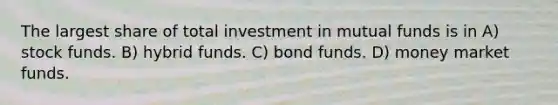 The largest share of total investment in mutual funds is in A) stock funds. B) hybrid funds. C) bond funds. D) money market funds.