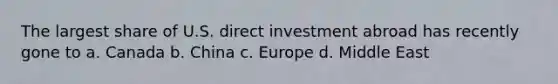 The largest share of U.S. direct investment abroad has recently gone to a. Canada b. China c. Europe d. Middle East