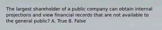 The largest shareholder of a public company can obtain internal projections and view financial records that are not available to the general public? A. True B. False