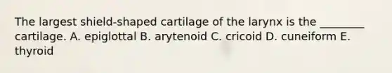 The largest shield-shaped cartilage of the larynx is the ________ cartilage. A. epiglottal B. arytenoid C. cricoid D. cuneiform E. thyroid